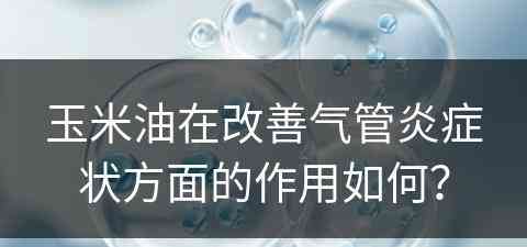 玉米油在改善气管炎症状方面的作用如何？